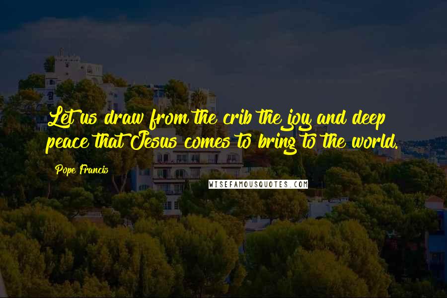 Pope Francis Quotes: Let us draw from the crib the joy and deep peace that Jesus comes to bring to the world.