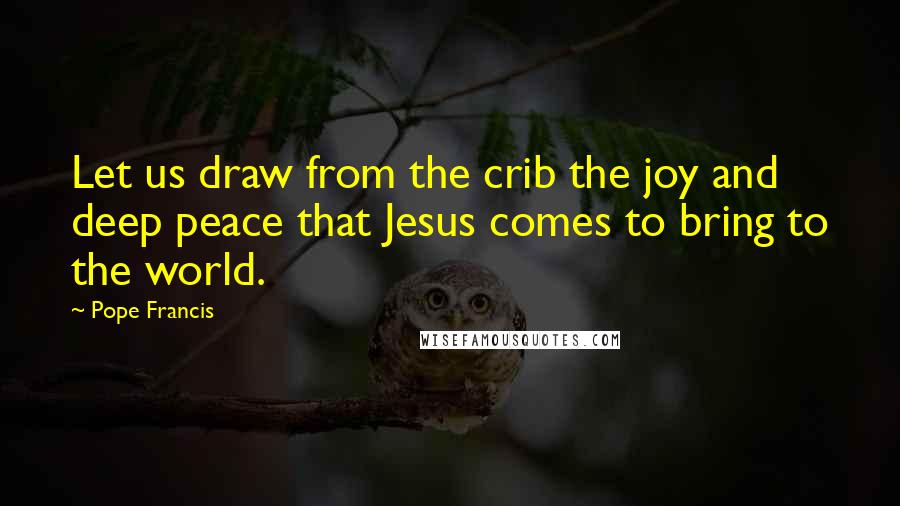 Pope Francis Quotes: Let us draw from the crib the joy and deep peace that Jesus comes to bring to the world.