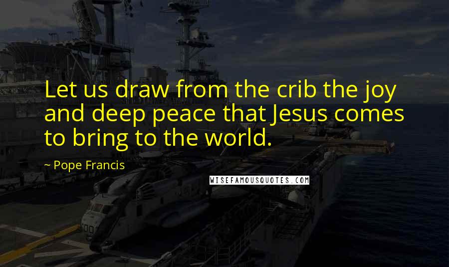 Pope Francis Quotes: Let us draw from the crib the joy and deep peace that Jesus comes to bring to the world.