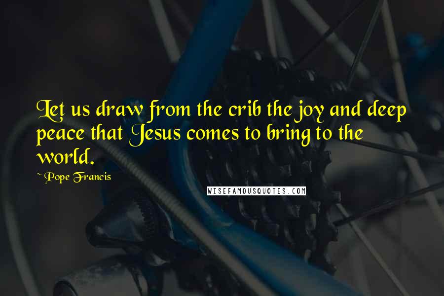 Pope Francis Quotes: Let us draw from the crib the joy and deep peace that Jesus comes to bring to the world.