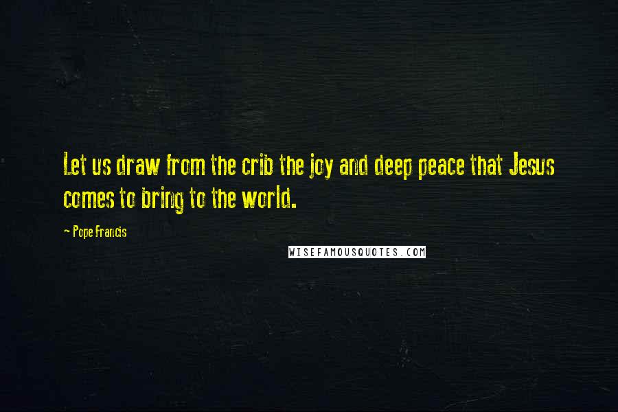 Pope Francis Quotes: Let us draw from the crib the joy and deep peace that Jesus comes to bring to the world.