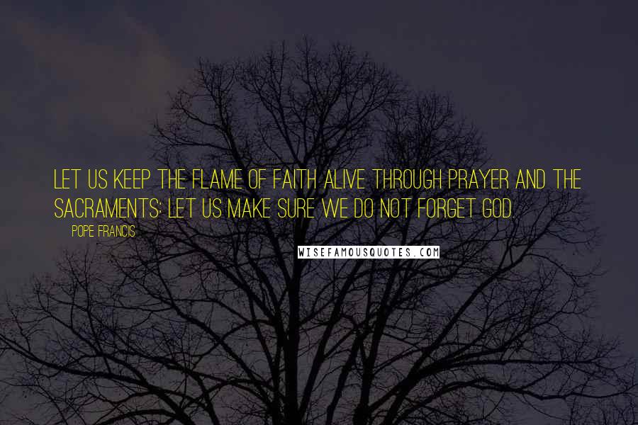 Pope Francis Quotes: Let us keep the flame of faith alive through prayer and the sacraments: let us make sure we do not forget God.