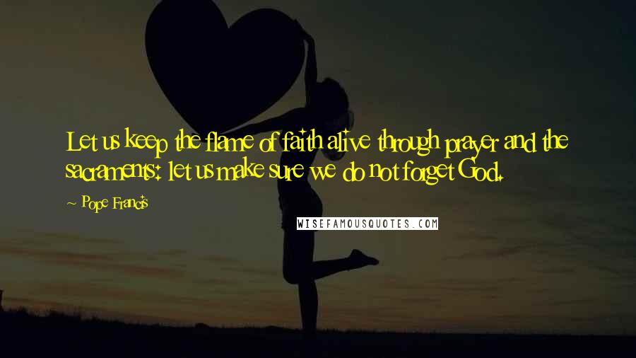 Pope Francis Quotes: Let us keep the flame of faith alive through prayer and the sacraments: let us make sure we do not forget God.