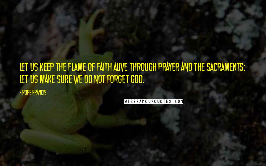 Pope Francis Quotes: Let us keep the flame of faith alive through prayer and the sacraments: let us make sure we do not forget God.