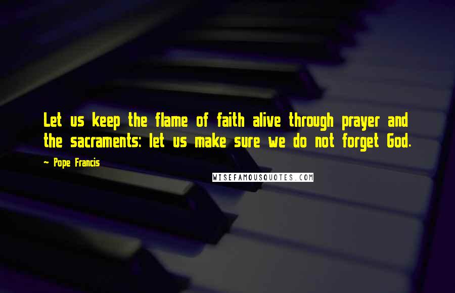 Pope Francis Quotes: Let us keep the flame of faith alive through prayer and the sacraments: let us make sure we do not forget God.