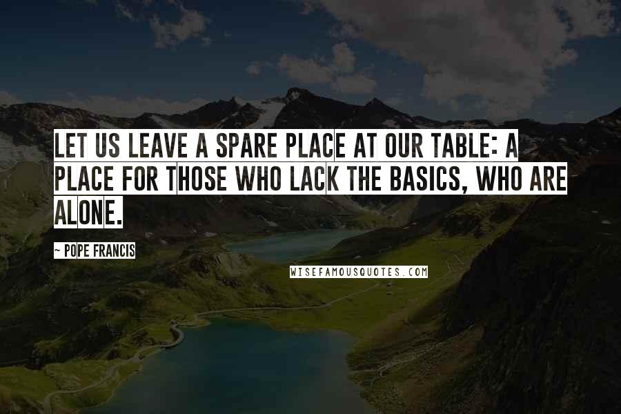 Pope Francis Quotes: Let us leave a spare place at our table: a place for those who lack the basics, who are alone.