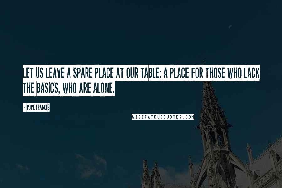 Pope Francis Quotes: Let us leave a spare place at our table: a place for those who lack the basics, who are alone.