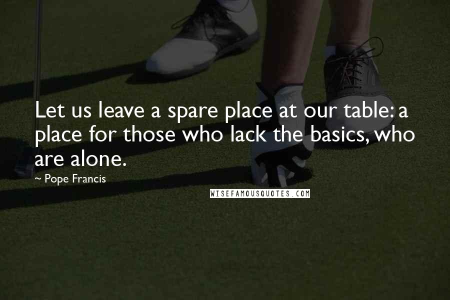 Pope Francis Quotes: Let us leave a spare place at our table: a place for those who lack the basics, who are alone.