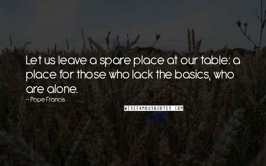 Pope Francis Quotes: Let us leave a spare place at our table: a place for those who lack the basics, who are alone.