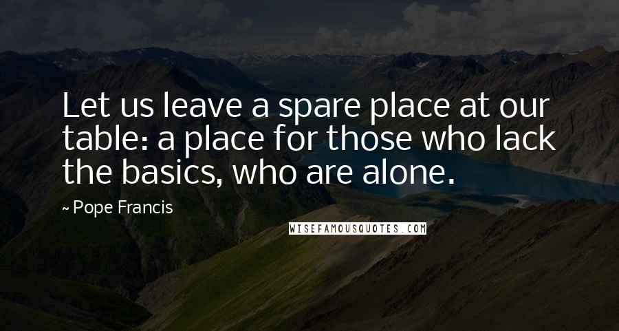 Pope Francis Quotes: Let us leave a spare place at our table: a place for those who lack the basics, who are alone.