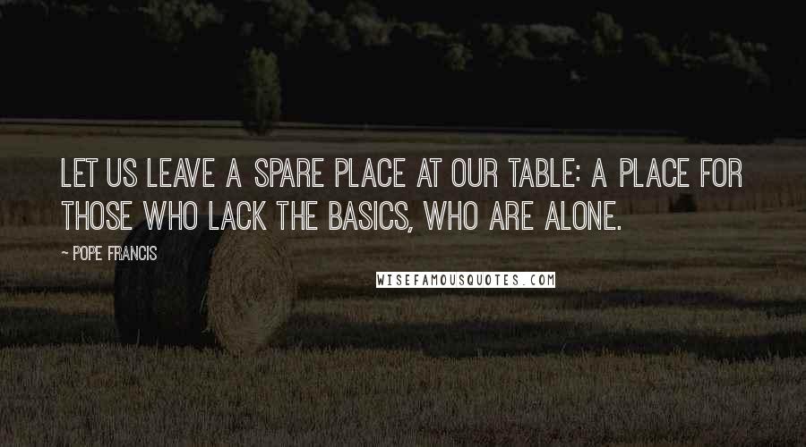 Pope Francis Quotes: Let us leave a spare place at our table: a place for those who lack the basics, who are alone.