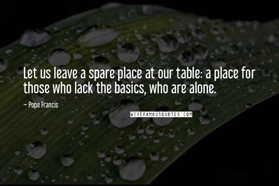 Pope Francis Quotes: Let us leave a spare place at our table: a place for those who lack the basics, who are alone.