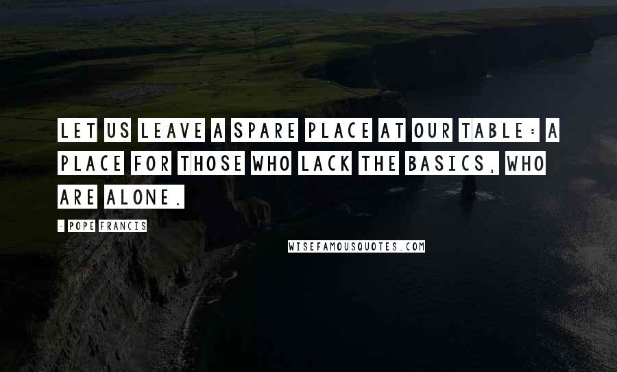 Pope Francis Quotes: Let us leave a spare place at our table: a place for those who lack the basics, who are alone.