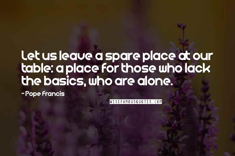 Pope Francis Quotes: Let us leave a spare place at our table: a place for those who lack the basics, who are alone.