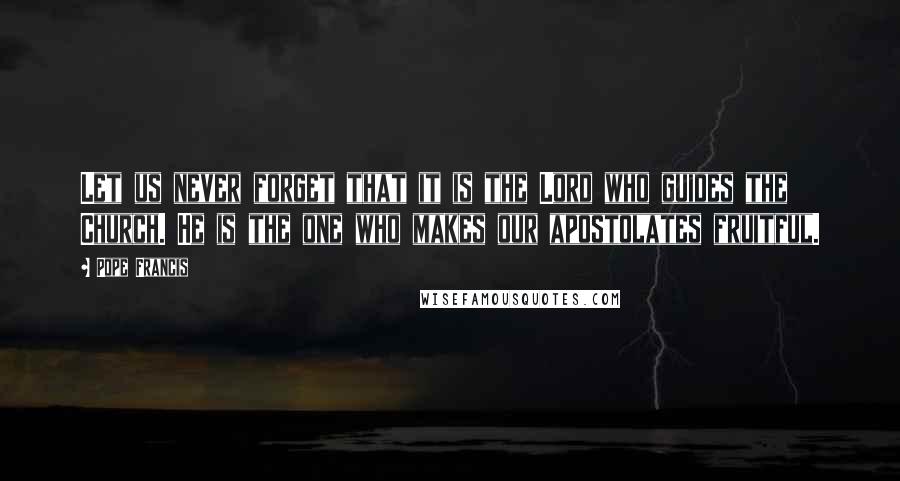 Pope Francis Quotes: Let us never forget that it is the Lord who guides the Church. He is the one who makes our apostolates fruitful.