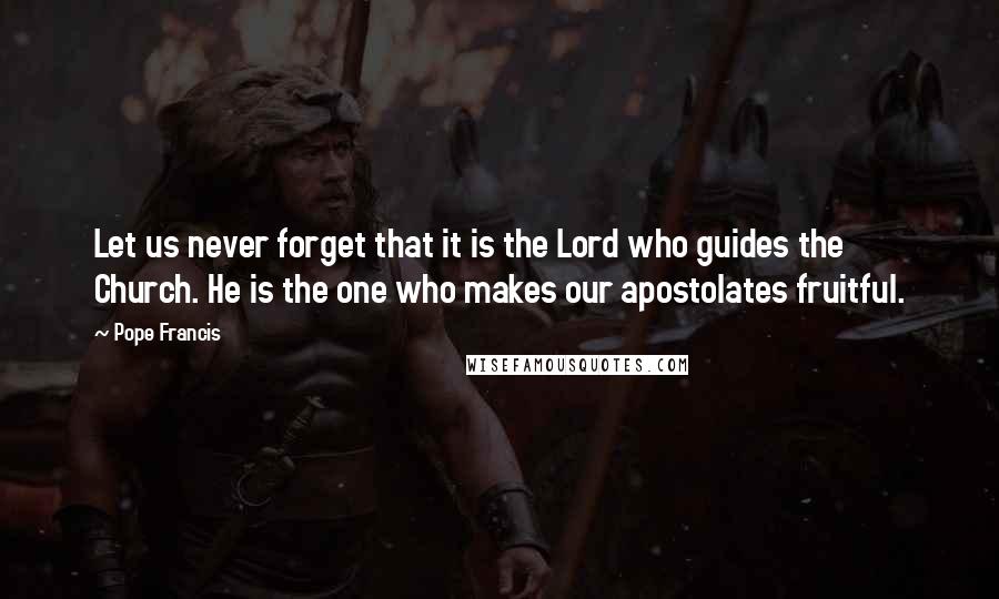 Pope Francis Quotes: Let us never forget that it is the Lord who guides the Church. He is the one who makes our apostolates fruitful.