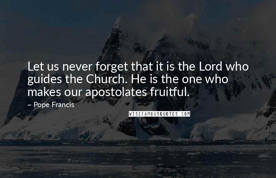 Pope Francis Quotes: Let us never forget that it is the Lord who guides the Church. He is the one who makes our apostolates fruitful.