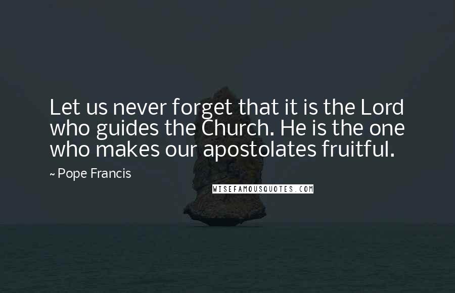 Pope Francis Quotes: Let us never forget that it is the Lord who guides the Church. He is the one who makes our apostolates fruitful.