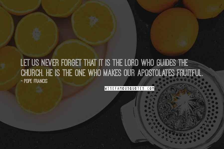 Pope Francis Quotes: Let us never forget that it is the Lord who guides the Church. He is the one who makes our apostolates fruitful.