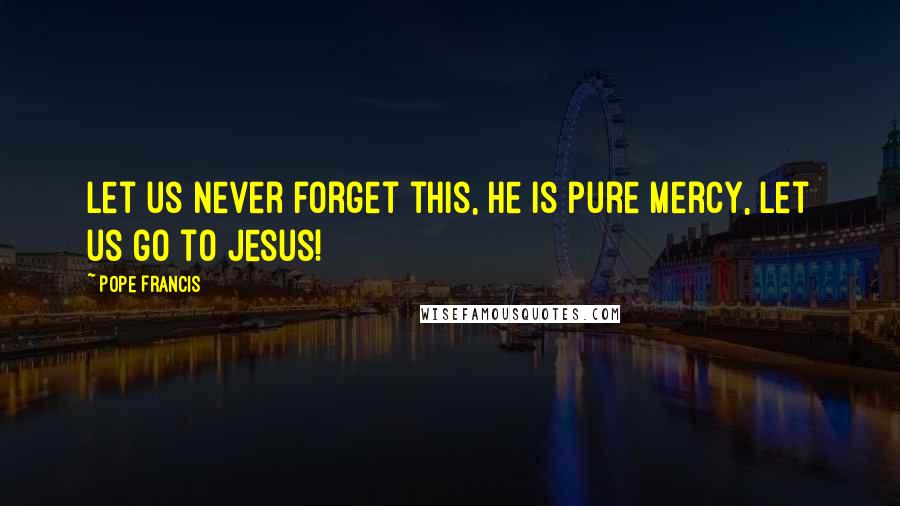 Pope Francis Quotes: Let us never forget this, he is pure mercy, let us go to Jesus!