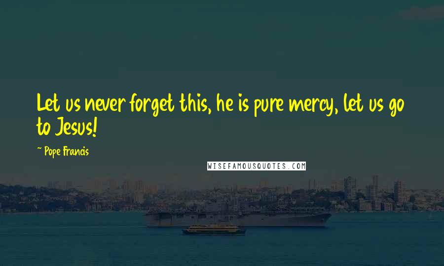 Pope Francis Quotes: Let us never forget this, he is pure mercy, let us go to Jesus!