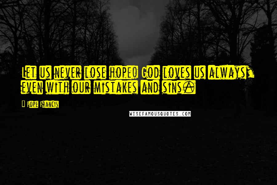 Pope Francis Quotes: Let us never lose hope! God loves us always, even with our mistakes and sins.