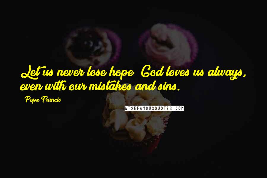 Pope Francis Quotes: Let us never lose hope! God loves us always, even with our mistakes and sins.