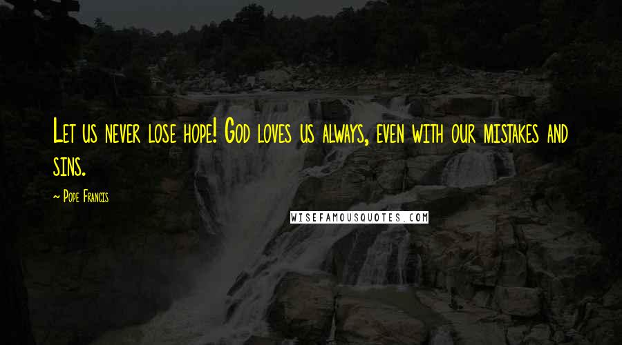 Pope Francis Quotes: Let us never lose hope! God loves us always, even with our mistakes and sins.