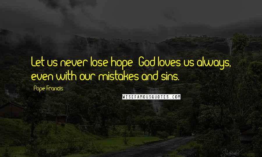 Pope Francis Quotes: Let us never lose hope! God loves us always, even with our mistakes and sins.