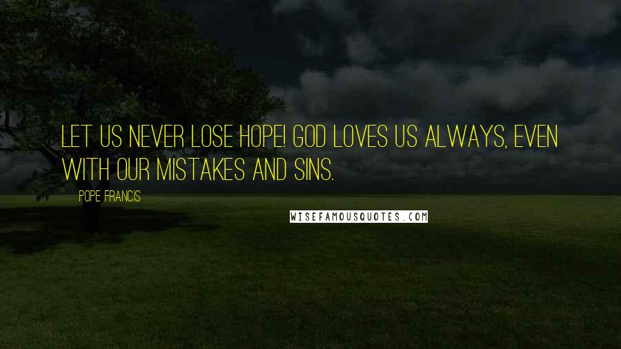 Pope Francis Quotes: Let us never lose hope! God loves us always, even with our mistakes and sins.