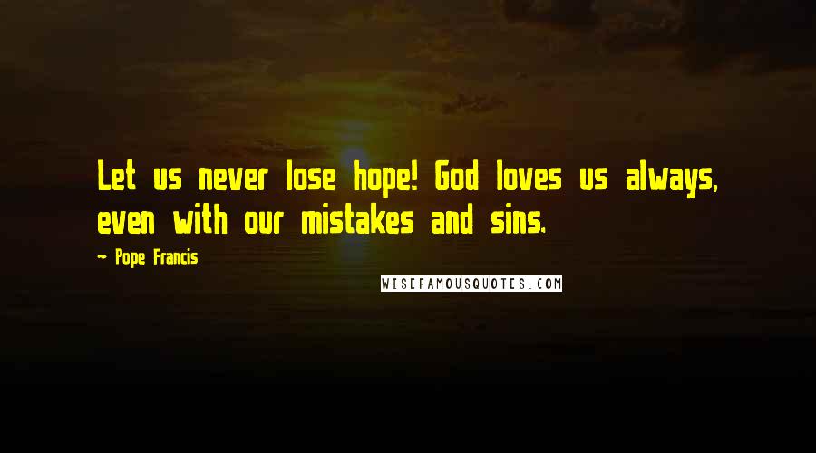 Pope Francis Quotes: Let us never lose hope! God loves us always, even with our mistakes and sins.