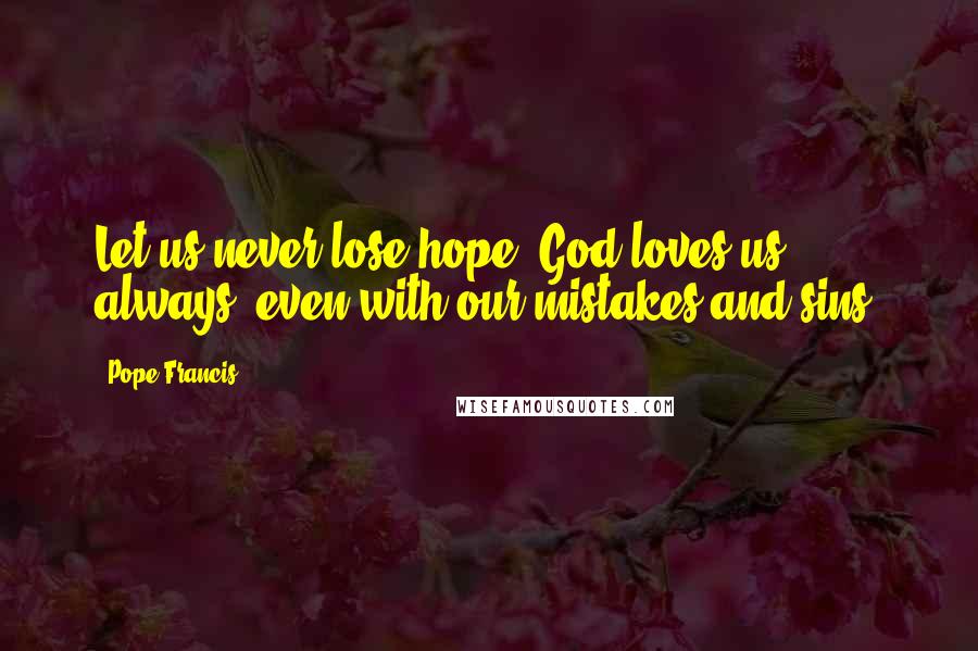 Pope Francis Quotes: Let us never lose hope! God loves us always, even with our mistakes and sins.