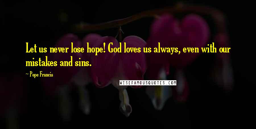 Pope Francis Quotes: Let us never lose hope! God loves us always, even with our mistakes and sins.