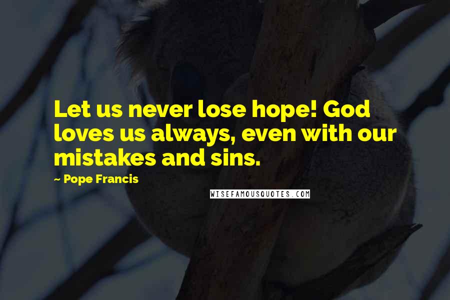 Pope Francis Quotes: Let us never lose hope! God loves us always, even with our mistakes and sins.