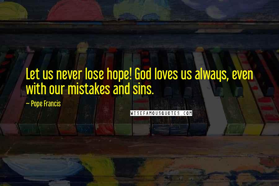 Pope Francis Quotes: Let us never lose hope! God loves us always, even with our mistakes and sins.