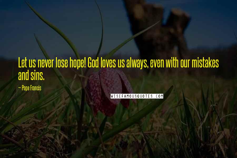 Pope Francis Quotes: Let us never lose hope! God loves us always, even with our mistakes and sins.