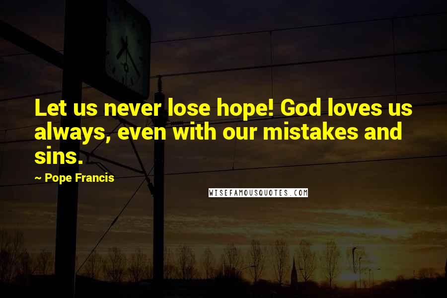 Pope Francis Quotes: Let us never lose hope! God loves us always, even with our mistakes and sins.