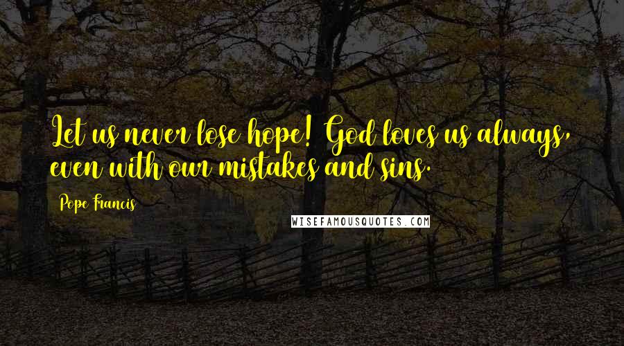 Pope Francis Quotes: Let us never lose hope! God loves us always, even with our mistakes and sins.