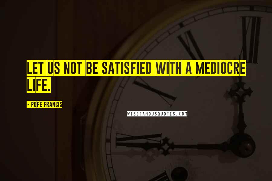Pope Francis Quotes: Let us not be satisfied with a mediocre life.
