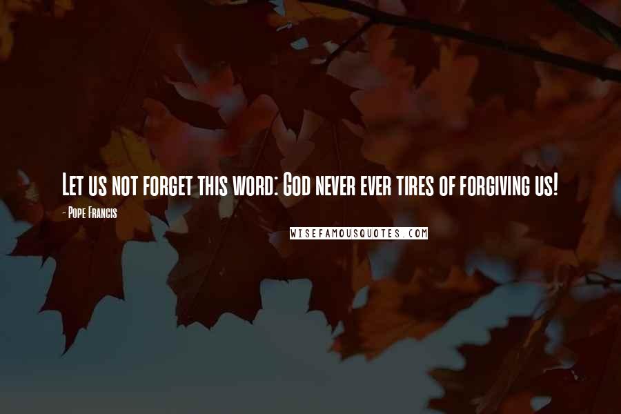 Pope Francis Quotes: Let us not forget this word: God never ever tires of forgiving us!