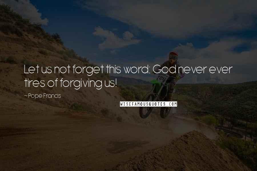 Pope Francis Quotes: Let us not forget this word: God never ever tires of forgiving us!