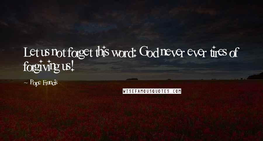 Pope Francis Quotes: Let us not forget this word: God never ever tires of forgiving us!