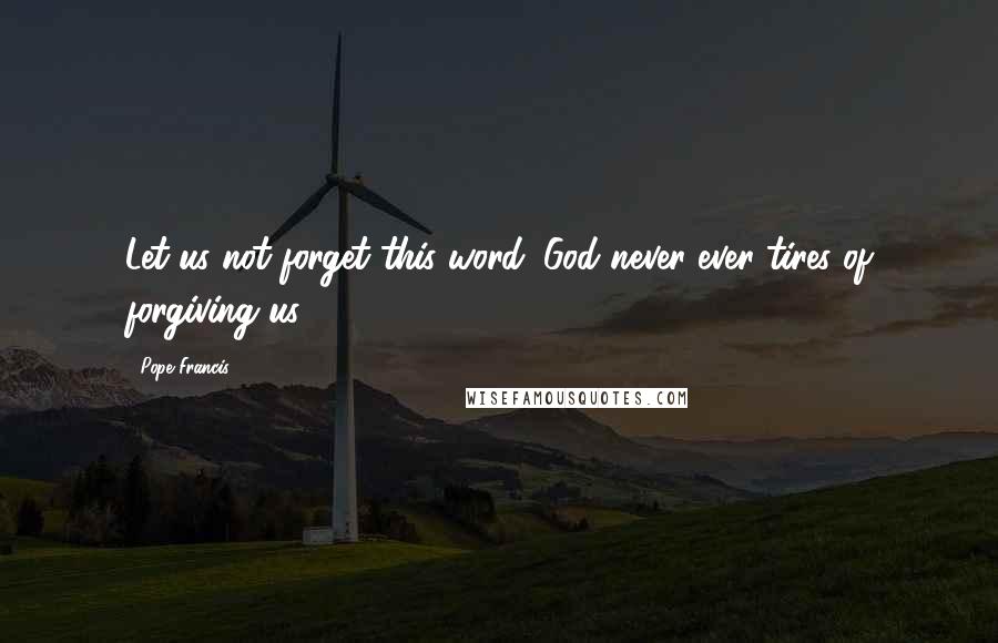 Pope Francis Quotes: Let us not forget this word: God never ever tires of forgiving us!