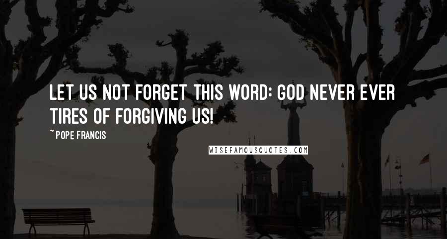 Pope Francis Quotes: Let us not forget this word: God never ever tires of forgiving us!