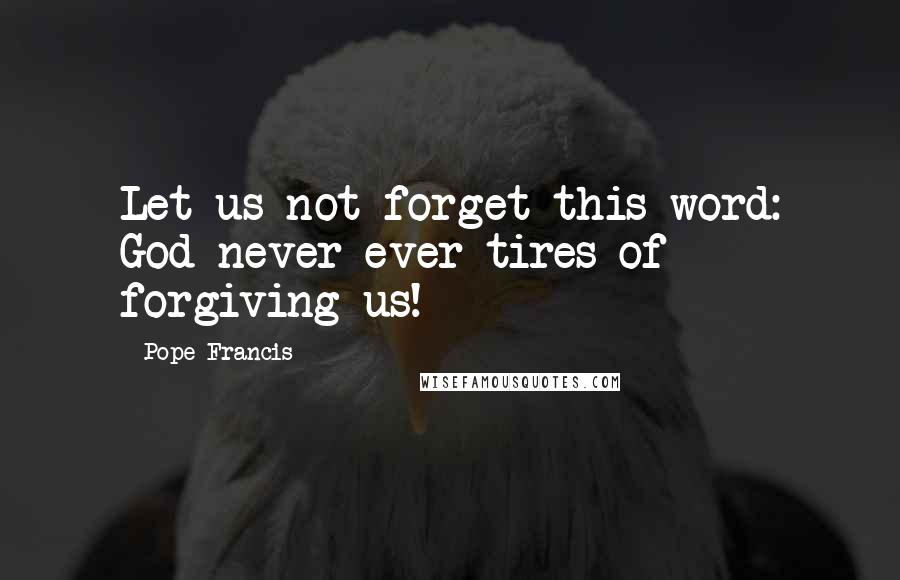 Pope Francis Quotes: Let us not forget this word: God never ever tires of forgiving us!