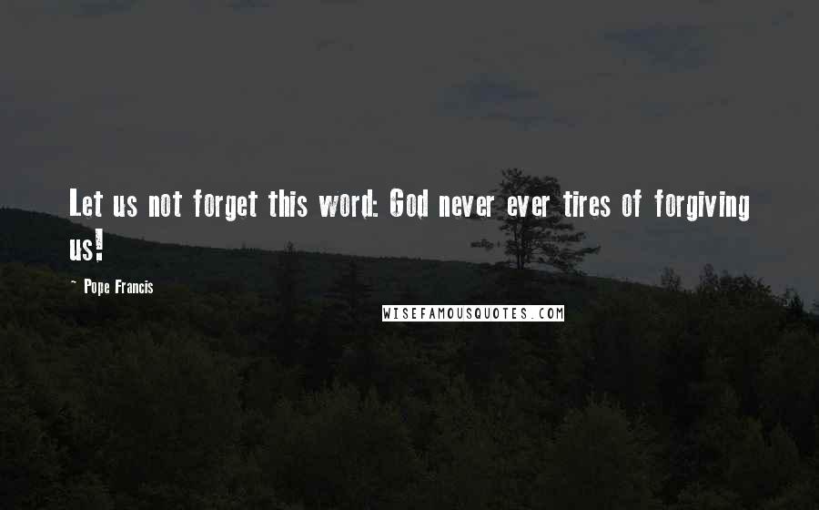 Pope Francis Quotes: Let us not forget this word: God never ever tires of forgiving us!