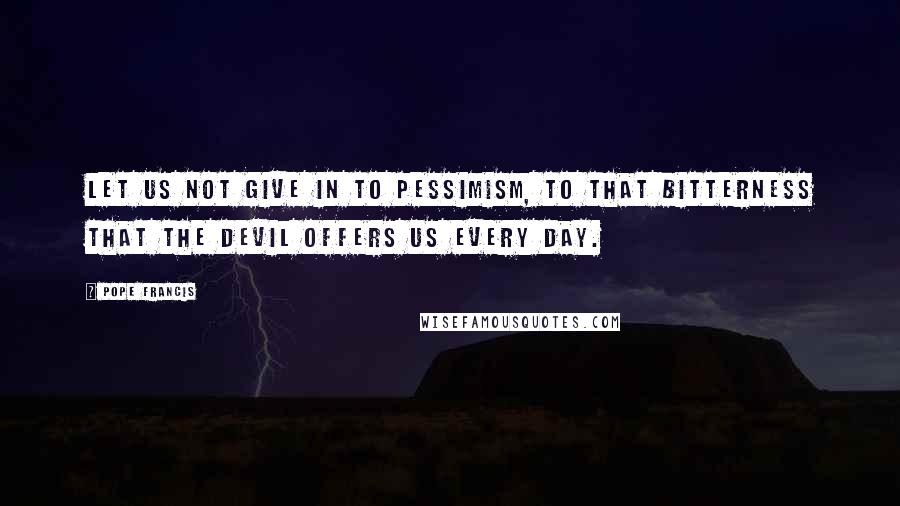 Pope Francis Quotes: Let us not give in to pessimism, to that bitterness that the devil offers us every day.