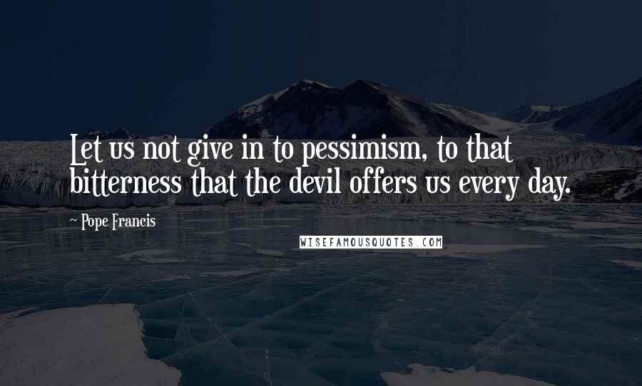 Pope Francis Quotes: Let us not give in to pessimism, to that bitterness that the devil offers us every day.