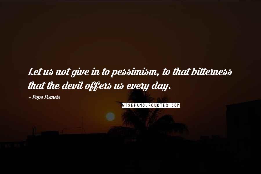 Pope Francis Quotes: Let us not give in to pessimism, to that bitterness that the devil offers us every day.