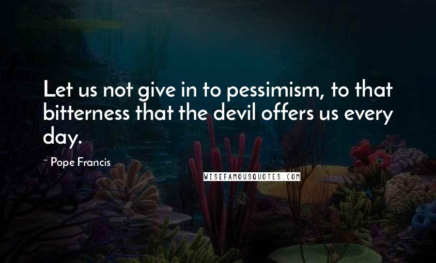 Pope Francis Quotes: Let us not give in to pessimism, to that bitterness that the devil offers us every day.